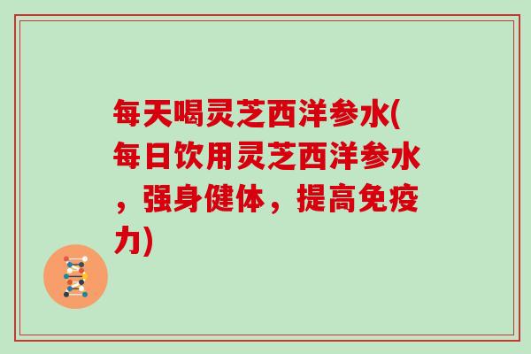 每天喝灵芝西洋参水(每日饮用灵芝西洋参水,强身健体,提高免疫力) 每天喝灵芝西洋参水(每日饮用灵芝西洋参水,强身健体,提高免疫力)