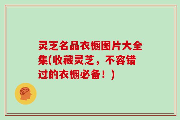 灵芝名品衣橱图片大全集(收藏灵芝,不容错过的衣橱必备!) 灵芝名品衣橱图片大全集(收藏灵芝,不容错过的衣橱必备!)