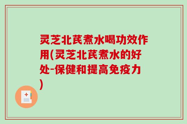 灵芝北芪煮水喝功效作用(灵芝北芪煮水的好处-保健和提高免疫力) 灵芝北芪煮水喝功效作用(灵芝北芪煮水的好处-保健和提高免疫力)