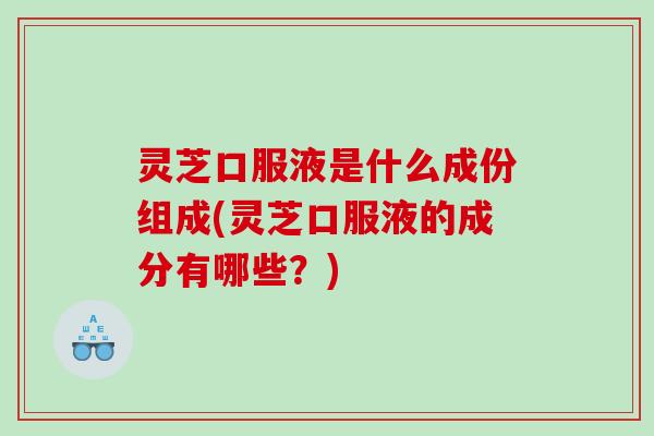 灵芝口服液是什么成份组成(灵芝口服液的成分有哪些?) 灵芝口服液是什么成份组成(灵芝口服液的成分有哪些?)