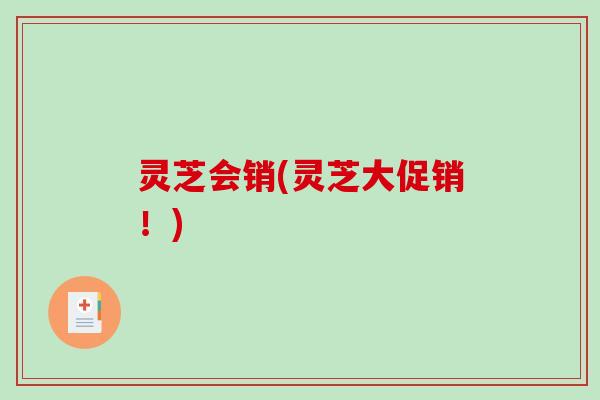 灵芝会销(灵芝大促销！)