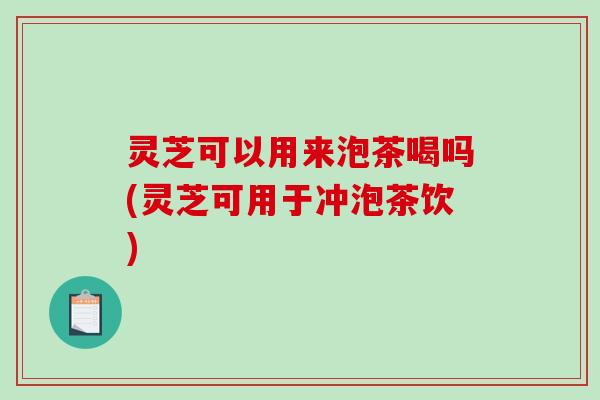 灵芝可以用来泡茶喝吗(灵芝可用于冲泡茶饮) 灵芝可以用来泡茶喝吗(灵芝可用于冲泡茶饮)