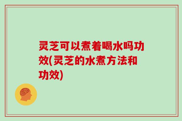灵芝可以煮着喝水吗功效(灵芝的水煮方法和功效) 灵芝可以煮着喝水吗功效(灵芝的水煮方法和功效)