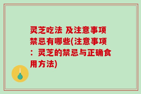 灵芝吃法 及注意事项禁忌有哪些(注意事项：灵芝的禁忌与正确食用方法)