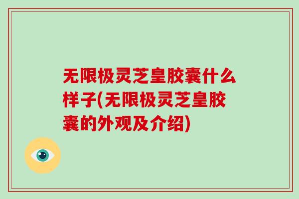 无限极灵芝皇胶囊什么样子(无限极灵芝皇胶囊的外观及介绍) 无限极灵芝皇胶囊什么样子(无限极灵芝皇胶囊的外观及介绍)