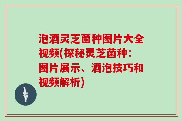 泡酒灵芝菌种图片大全视频(探秘灵芝菌种：图片展示、酒泡技巧和视频解析)