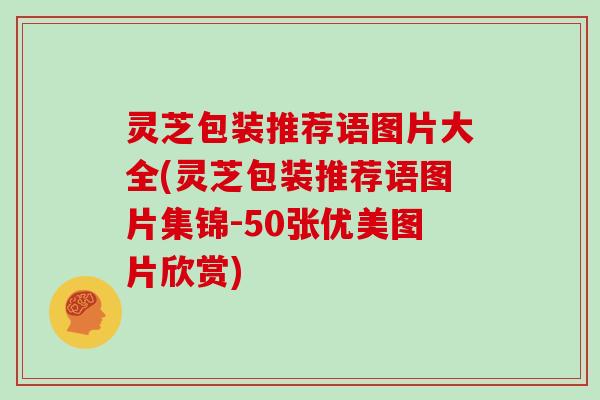 灵芝包装推荐语图片大全(灵芝包装推荐语图片集锦-50张优美图片欣赏) 灵芝包装推荐语图片大全(灵芝包装推荐语图片集锦-50张优美图片欣赏)