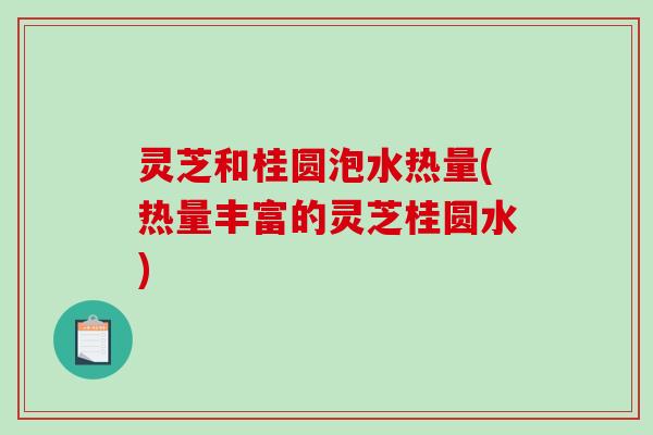 灵芝和桂圆泡水热量(热量丰富的灵芝桂圆水) 灵芝和桂圆泡水热量(热量丰富的灵芝桂圆水)