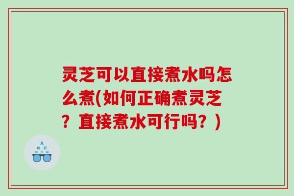 灵芝可以直接煮水吗怎么煮(如何正确煮灵芝?直接煮水可行吗?) 灵芝可以直接煮水吗怎么煮(如何正确煮灵芝?直接煮水可行吗?)