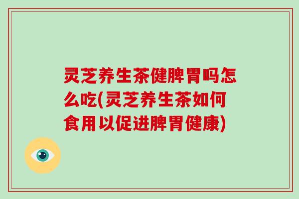 灵芝养生茶健脾胃吗怎么吃(灵芝养生茶如何食用以促进脾胃健康) 灵芝养生茶健脾胃吗怎么吃(灵芝养生茶如何食用以促进脾胃健康)