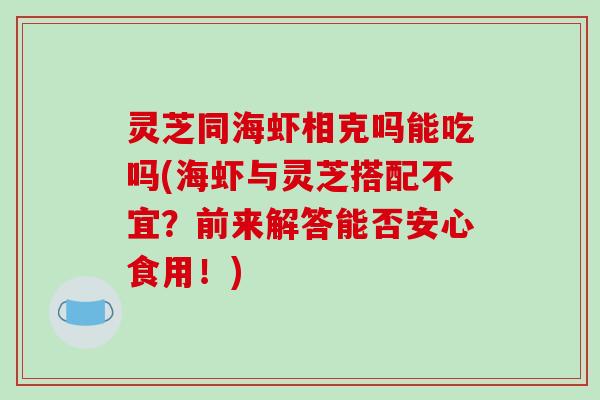 灵芝同海虾相克吗能吃吗(海虾与灵芝搭配不宜?前来解答能否安心食用!) 灵芝同海虾相克吗能吃吗(海虾与灵芝搭配不宜?前来解答能否安心食用!)