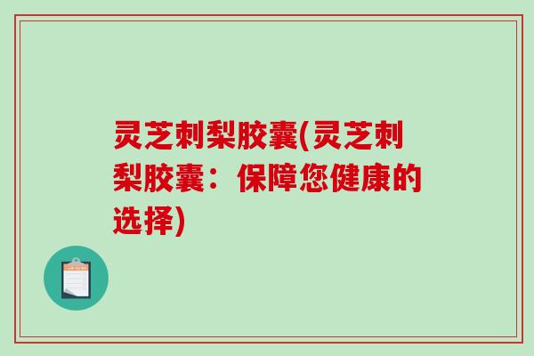 灵芝刺梨胶囊(灵芝刺梨胶囊:保障您健康的选择) 灵芝刺梨胶囊(灵芝刺梨胶囊:保障您健康的选择)