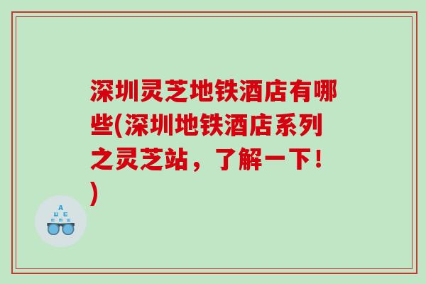 深圳灵芝地铁酒店有哪些(深圳地铁酒店系列之灵芝站,了解一下!) 深圳灵芝地铁酒店有哪些(深圳地铁酒店系列之灵芝站,了解一下!)