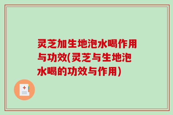 灵芝加生地泡水喝作用与功效(灵芝与生地泡水喝的功效与作用) 灵芝加生地泡水喝作用与功效(灵芝与生地泡水喝的功效与作用)