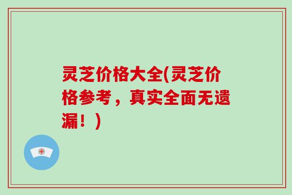 灵芝价格大全(灵芝价格参考,真实全面无遗漏!) 灵芝价格大全(灵芝价格参考,真实全面无遗漏!)