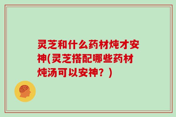 灵芝和什么药材炖才安神(灵芝搭配哪些药材炖汤可以安神?) 灵芝和什么药材炖才安神(灵芝搭配哪些药材炖汤可以安神?)