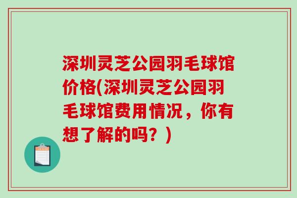 深圳灵芝公园羽毛球馆价格(深圳灵芝公园羽毛球馆费用情况,你有想了解的吗?) 深圳灵芝公园羽毛球馆价格(深圳灵芝公园羽毛球馆费用情况,你有想了解的吗?)