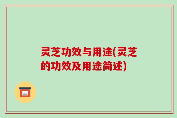 灵芝功效与用途(灵芝的功效及用途简述)