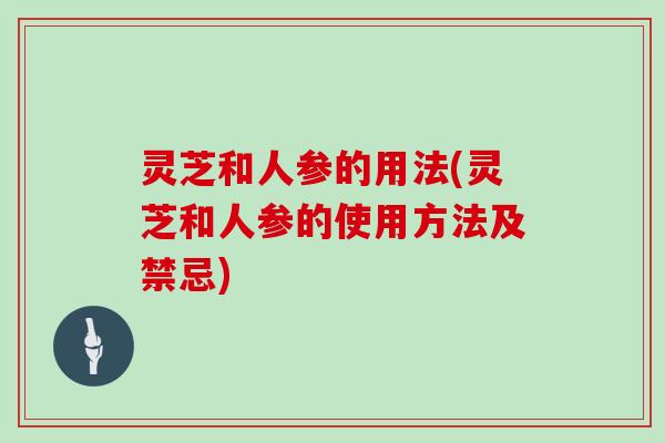 灵芝和人参的用法(灵芝和人参的使用方法及禁忌)