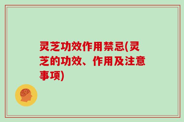 灵芝功效作用禁忌(灵芝的功效、作用及注意事项)