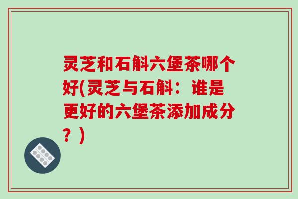 灵芝和石斛六堡茶哪个好(灵芝与石斛:谁是更好的六堡茶添加成分?) 灵芝和石斛六堡茶哪个好(灵芝与石斛:谁是更好的六堡茶添加成分?)
