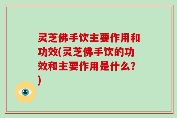 灵芝佛手饮主要作用和功效(灵芝佛手饮的功效和主要作用是什么?) 灵芝佛手饮主要作用和功效(灵芝佛手饮的功效和主要作用是什么?)