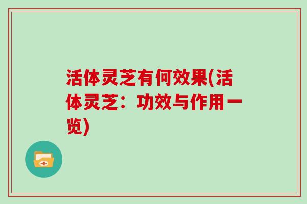 活体灵芝有何效果(活体灵芝:功效与作用一览) 活体灵芝有何效果(活体灵芝:功效与作用一览)