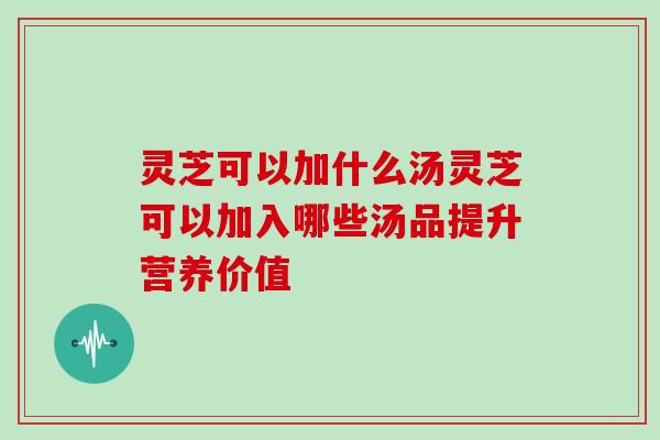 灵芝可以加什么汤灵芝可以加入哪些汤品提升营养价值 灵芝可以加什么汤灵芝可以加入哪些汤品提升营养价值