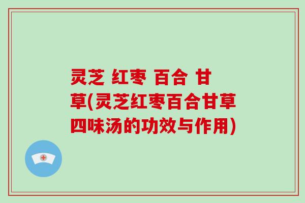 灵芝 红枣 百合 甘草(灵芝红枣百合甘草四味汤的功效与作用) 灵芝 红枣 百合 甘草(灵芝红枣百合甘草四味汤的功效与作用)