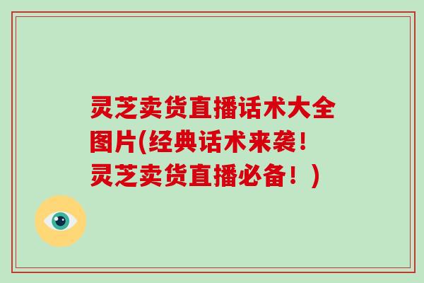 灵芝卖货直播话术大全图片(经典话术来袭!灵芝卖货直播必备!) 灵芝卖货直播话术大全图片(经典话术来袭!灵芝卖货直播必备!)