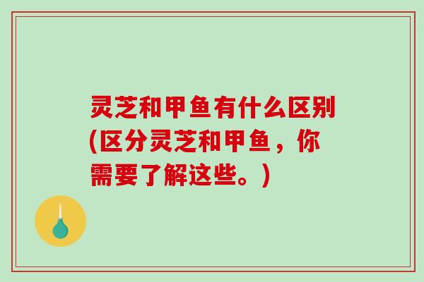 灵芝和甲鱼有什么区别(区分灵芝和甲鱼,你需要了解这些。) 灵芝和甲鱼有什么区别(区分灵芝和甲鱼,你需要了解这些。)
