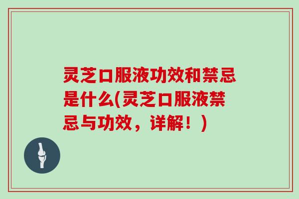 灵芝口服液功效和禁忌是什么(灵芝口服液禁忌与功效,详解!) 灵芝口服液功效和禁忌是什么(灵芝口服液禁忌与功效,详解!)