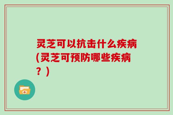灵芝可以抗击什么(灵芝可哪些?) 灵芝可以抗击什么(灵芝可哪些?)