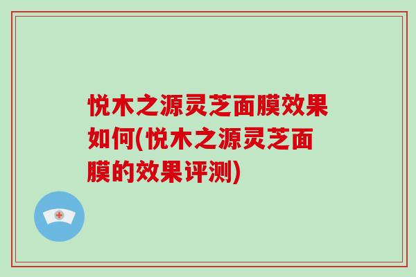 悦木之源灵芝面膜效果如何(悦木之源灵芝面膜的效果评测) 悦木之源灵芝面膜效果如何(悦木之源灵芝面膜的效果评测)