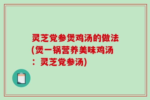 灵芝党参煲鸡汤的做法(煲一锅营养美味鸡汤：灵芝党参汤)