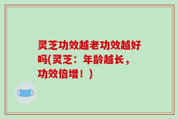 灵芝功效越老功效越好吗(灵芝:年龄越长,功效倍增!) 灵芝功效越老功效越好吗(灵芝:年龄越长,功效倍增!)