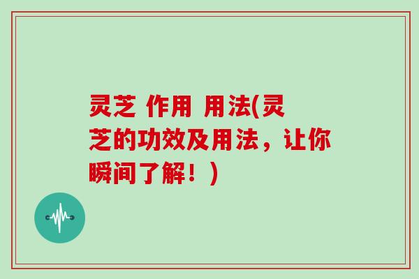 灵芝 作用 用法(灵芝的功效及用法,让你瞬间了解!) 灵芝 作用 用法(灵芝的功效及用法,让你瞬间了解!)