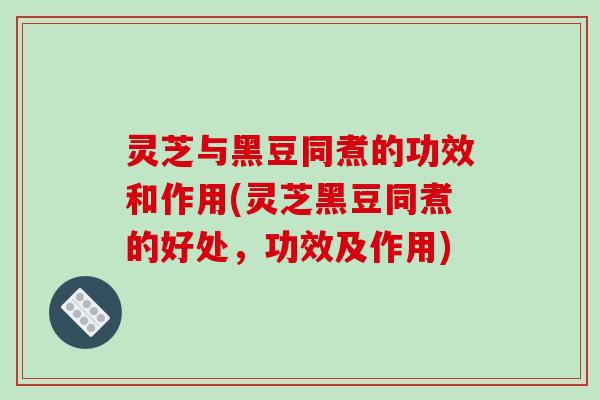 灵芝与黑豆同煮的功效和作用(灵芝黑豆同煮的好处,功效及作用) 灵芝与黑豆同煮的功效和作用(灵芝黑豆同煮的好处,功效及作用)