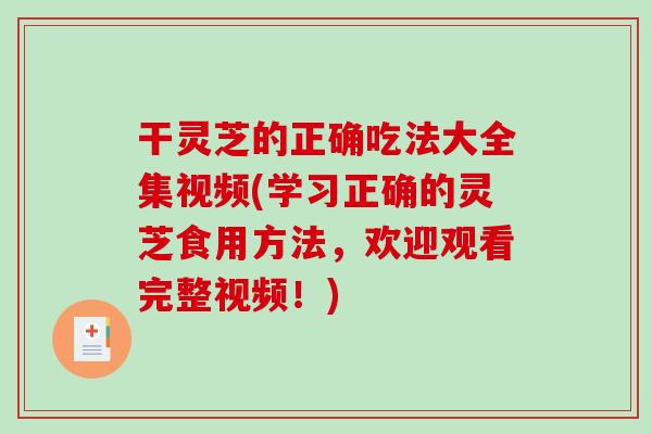 干灵芝的正确吃法大全集视频(学习正确的灵芝食用方法,欢迎观看完整视频!) 干灵芝的正确吃法大全集视频(学习正确的灵芝食用方法,欢迎观看完整视频!)