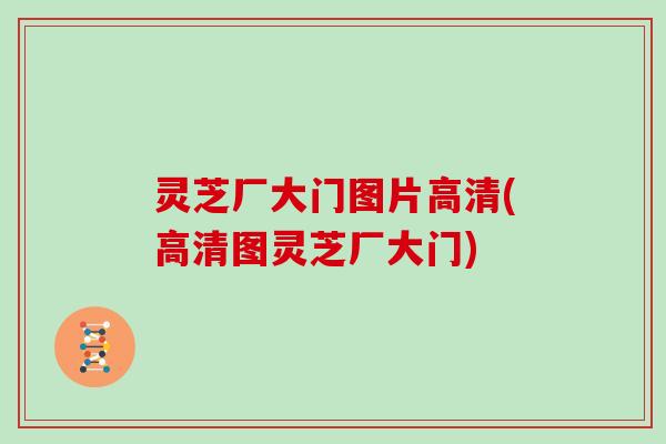 灵芝厂大门图片高清(高清图灵芝厂大门)