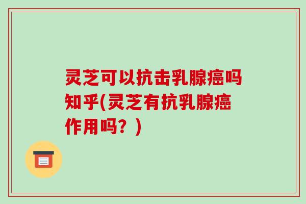 灵芝可以抗击乳腺吗知乎(灵芝有抗乳腺作用吗?) 灵芝可以抗击乳腺吗知乎(灵芝有抗乳腺作用吗?)