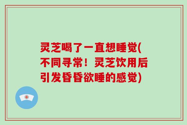 灵芝喝了一直想睡觉(不同寻常!灵芝饮用后引发昏昏欲睡的感觉) 灵芝喝了一直想睡觉(不同寻常!灵芝饮用后引发昏昏欲睡的感觉)