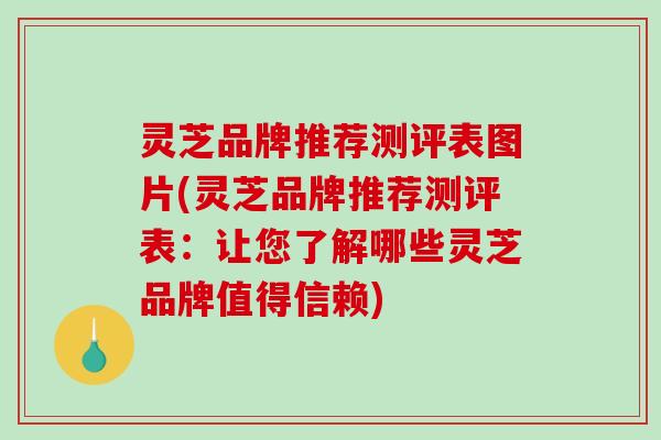 灵芝品牌推荐测评表图片(灵芝品牌推荐测评表:让您了解哪些灵芝品牌值得信赖) 灵芝品牌推荐测评表图片(灵芝品牌推荐测评表:让您了解哪些灵芝品牌值得信赖)