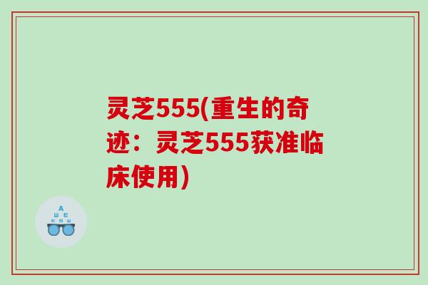 灵芝555(重生的奇迹:灵芝555获准临床使用) 灵芝555(重生的奇迹:灵芝555获准临床使用)