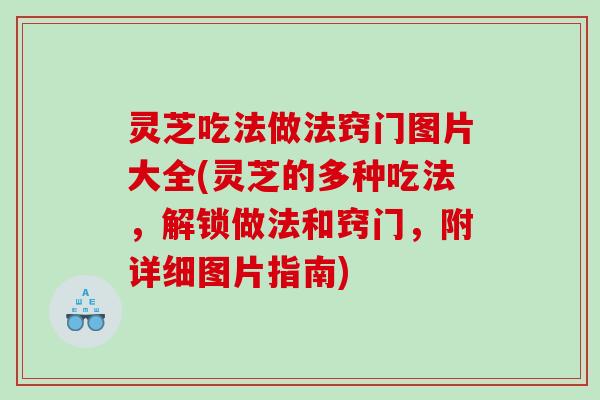 灵芝吃法做法窍门图片大全(灵芝的多种吃法,解锁做法和窍门,附详细图片指南) 灵芝吃法做法窍门图片大全(灵芝的多种吃法,解锁做法和窍门,附详细图片指南)