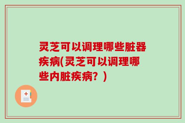 灵芝可以调理哪些脏器(灵芝可以调理哪些内脏?) 灵芝可以调理哪些脏器(灵芝可以调理哪些内脏?)