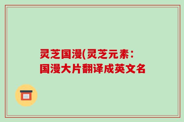 灵芝国漫(灵芝元素:国漫大片翻译成英文名 灵芝国漫(灵芝元素:国漫大片翻译成英文名