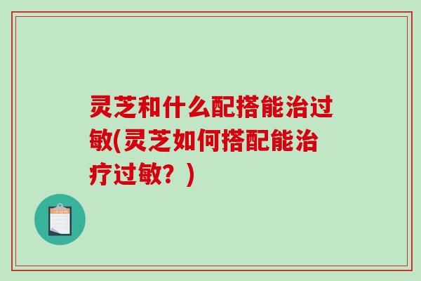 灵芝和什么配搭能(灵芝如何搭配能?) 灵芝和什么配搭能(灵芝如何搭配能?)