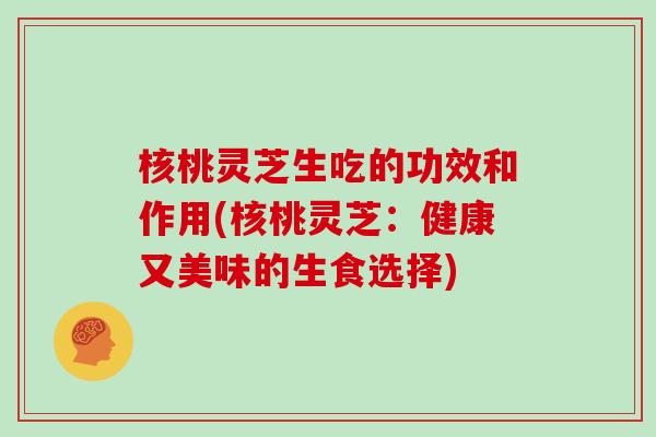 核桃灵芝生吃的功效和作用(核桃灵芝:健康又美味的生食选择) 核桃灵芝生吃的功效和作用(核桃灵芝:健康又美味的生食选择)