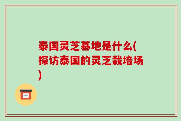 泰国灵芝基地是什么(探访泰国的灵芝栽培场) 泰国灵芝基地是什么(探访泰国的灵芝栽培场)